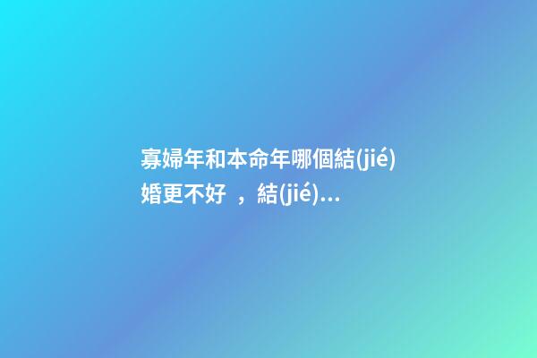 寡婦年和本命年哪個結(jié)婚更不好，結(jié)婚注意事項(xiàng)有哪些